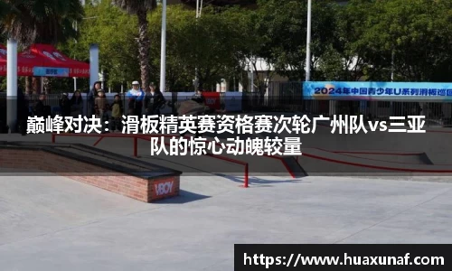 巅峰对决：滑板精英赛资格赛次轮广州队vs三亚队的惊心动魄较量