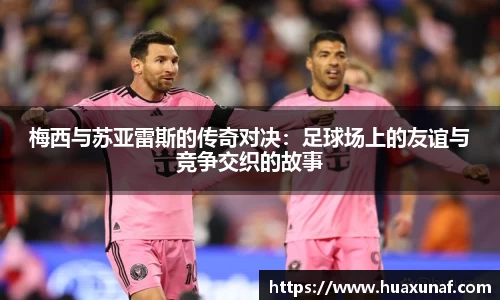 梅西与苏亚雷斯的传奇对决：足球场上的友谊与竞争交织的故事